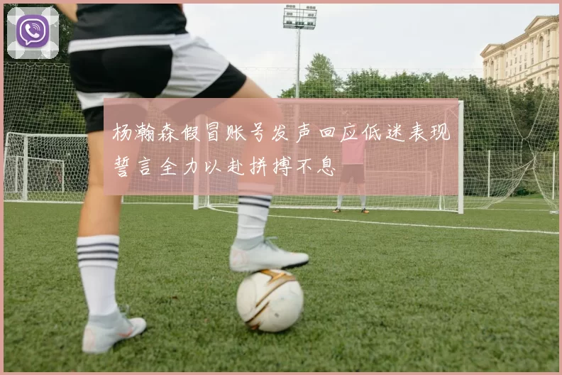 杨瀚森假冒账号发声回应低迷表现誓言全力以赴拼搏不息