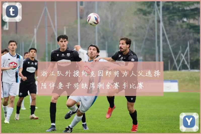 浙江队外援约克因即将为人父选择陪伴妻子将缺席剩余赛季比赛