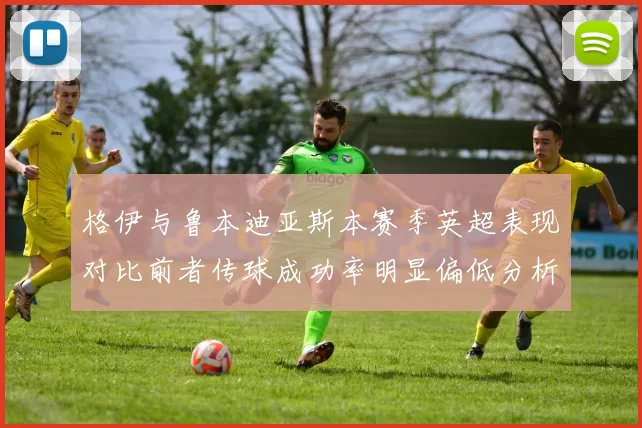 格伊与鲁本迪亚斯本赛季英超表现对比前者传球成功率明显偏低分析