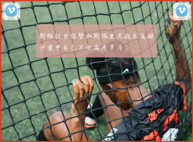 斯维拉尔称赞加斯佩里尼战术高超并重申自己不会离开罗马