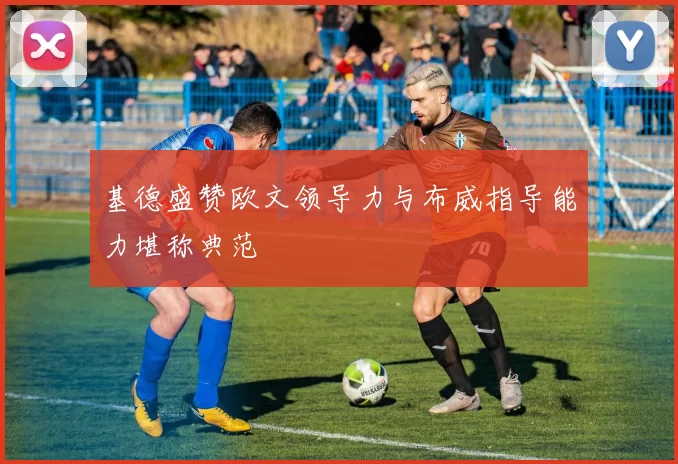 基德盛赞欧文领导力与布威指导能力堪称典范