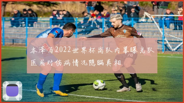 本泽马2022世界杯离队内幕曝光队医或对伤病情况隐瞒真相