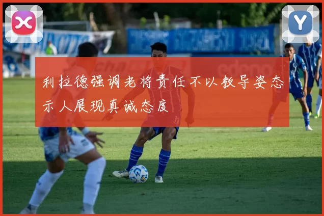 利拉德强调老将责任不以教导姿态示人展现真诚态度