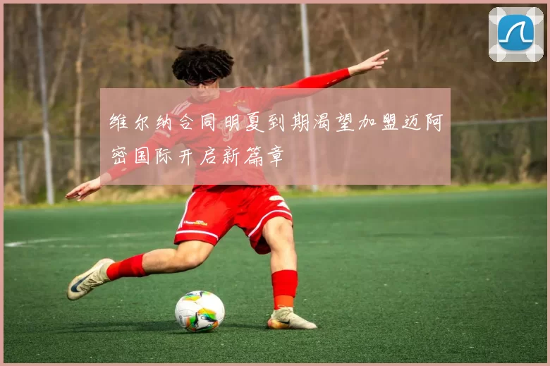 维尔纳合同明夏到期渴望加盟迈阿密国际开启新篇章