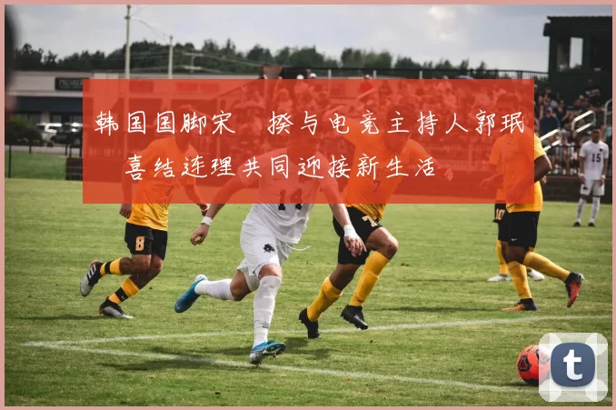 韩国国脚宋旻揆与电竞主持人郭珉瑄喜结连理共同迎接新生活