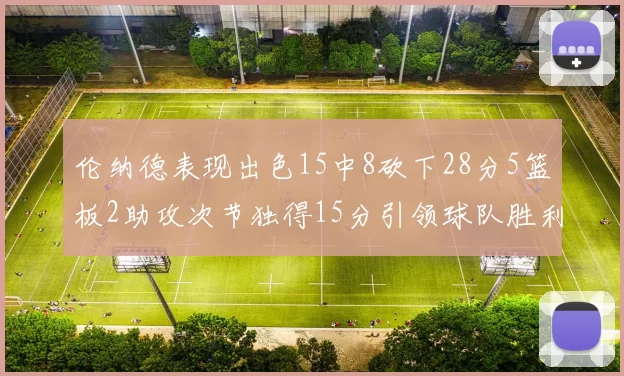 伦纳德表现出色15中8砍下28分5篮板2助攻次节独得15分引领球队胜利