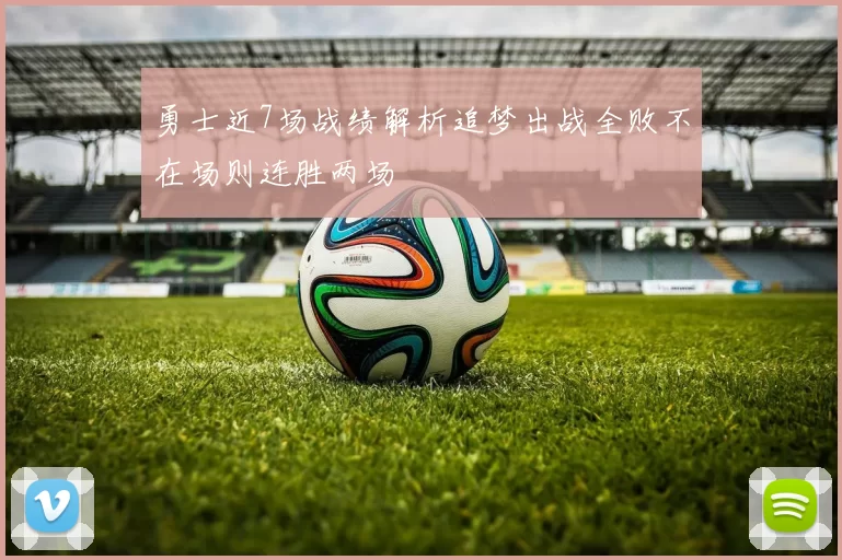 勇士近7场战绩解析追梦出战全败不在场则连胜两场