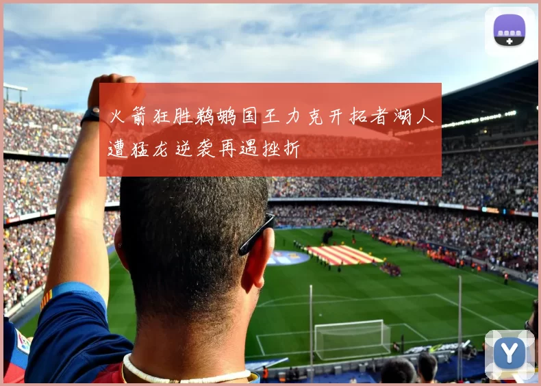 火箭狂胜鹈鹕国王力克开拓者湖人遭猛龙逆袭再遇挫折