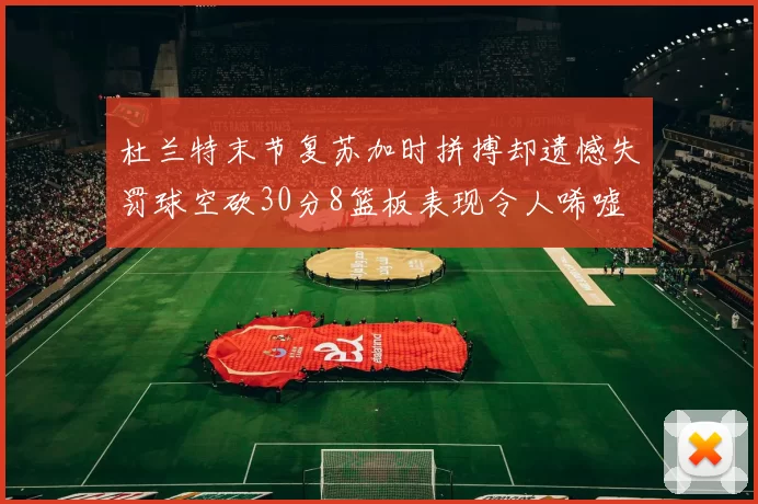 杜兰特末节复苏加时拼搏却遗憾失罚球空砍30分8篮板表现令人唏嘘