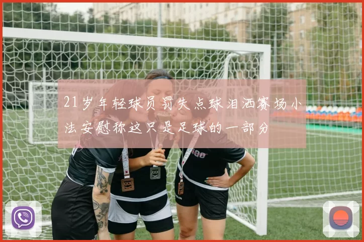 21岁年轻球员罚失点球泪洒赛场小法安慰称这只是足球的一部分