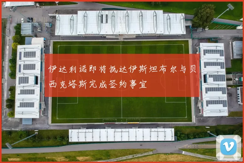 伊达利诺即将抵达伊斯坦布尔与贝西克塔斯完成签约事宜