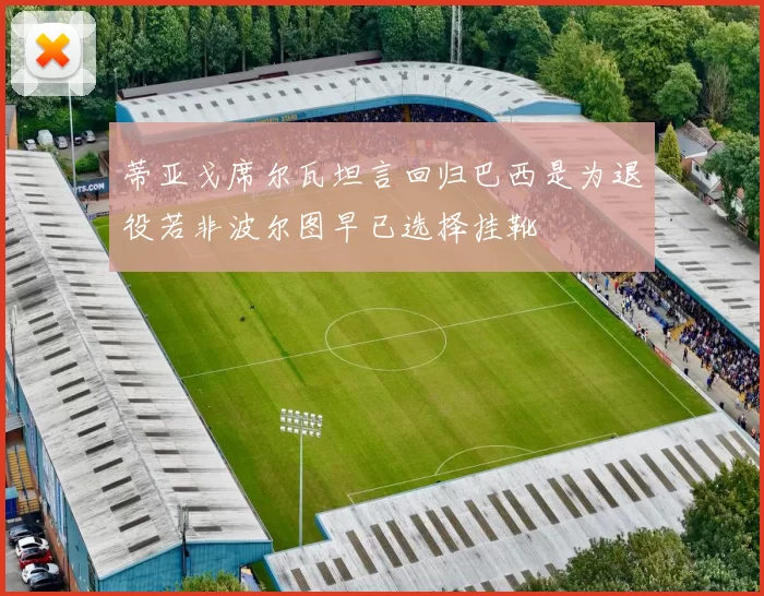 蒂亚戈席尔瓦坦言回归巴西是为退役若非波尔图早已选择挂靴