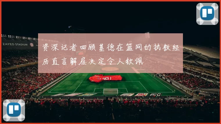 资深记者回顾基德在篮网的执教经历直言解雇决定令人钦佩