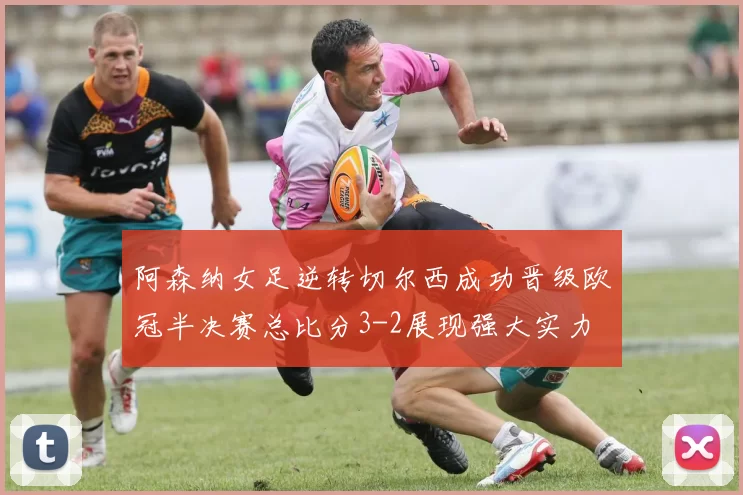 阿森纳女足逆转切尔西成功晋级欧冠半决赛总比分3-2展现强大实力