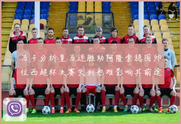 马卡分析皇马连胜助阿隆索稳固帅位西超杯决赛失利也难影响其前途
