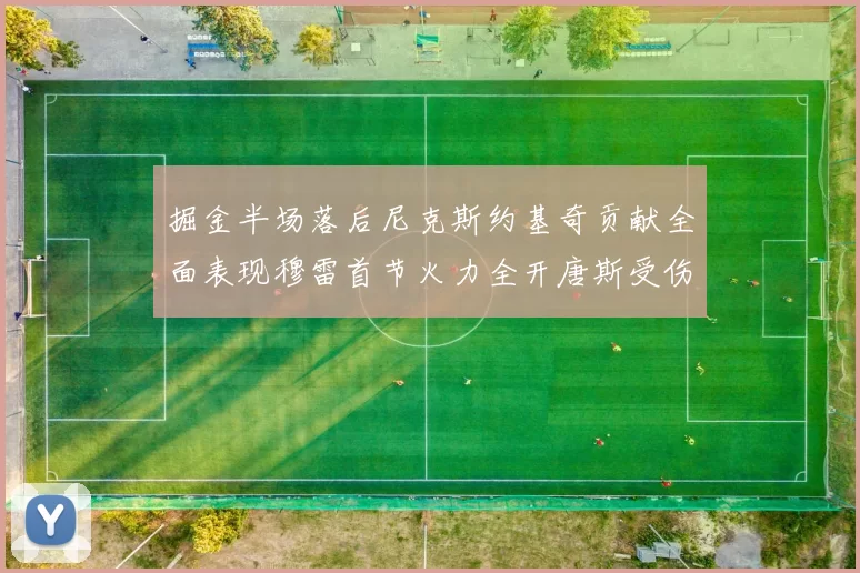 掘金半场落后尼克斯约基奇贡献全面表现穆雷首节火力全开唐斯受伤拼搏不止