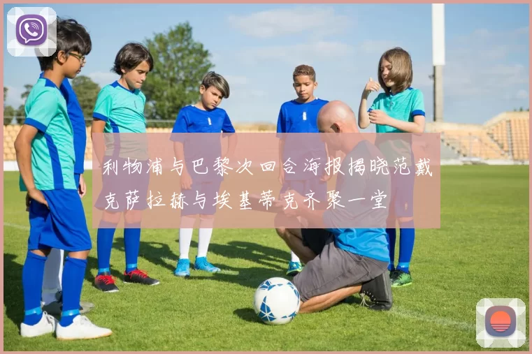利物浦与巴黎次回合海报揭晓范戴克萨拉赫与埃基蒂克齐聚一堂