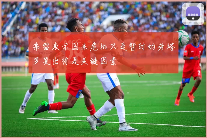 弗雷表示国米危机只是暂时的劳塔罗复出将是关键因素