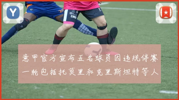 意甲官方宣布五名球员因违规停赛一轮包括托莫里和克里斯坦特等人