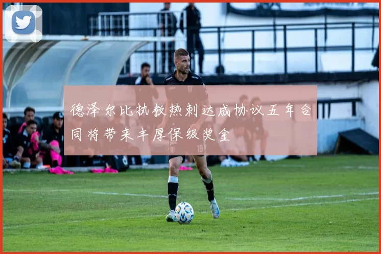 德泽尔比执教热刺达成协议五年合同将带来丰厚保级奖金