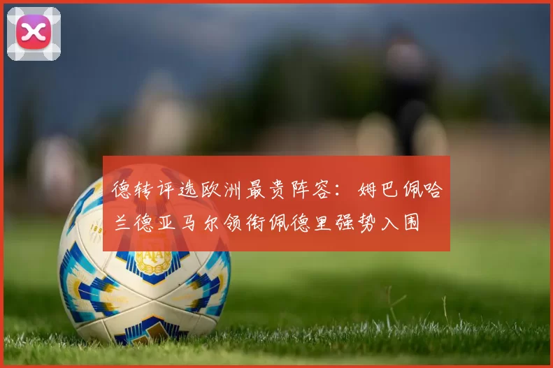 德转评选欧洲最贵阵容：姆巴佩哈兰德亚马尔领衔佩德里强势入围