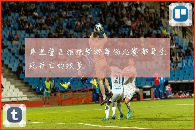 库里誓言拒绝梦游每场比赛都是生死存亡的较量