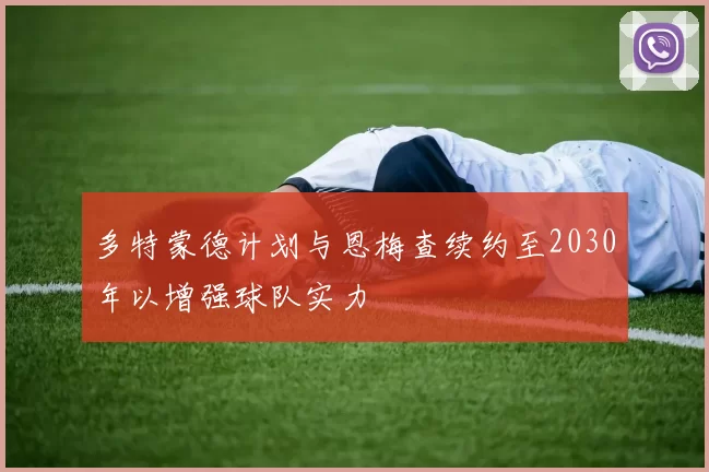 多特蒙德计划与恩梅查续约至2030年以增强球队实力