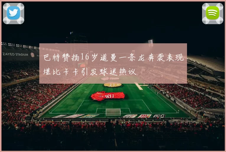 巴特赞扬16岁道曼一条龙奔袭表现堪比卡卡引发球迷热议