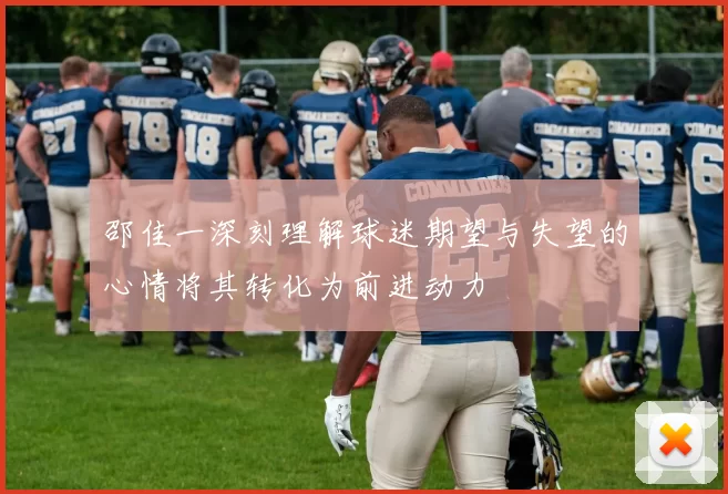 邵佳一深刻理解球迷期望与失望的心情将其转化为前进动力