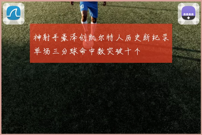 神射手豪泽创凯尔特人历史新纪录单场三分球命中数突破十个