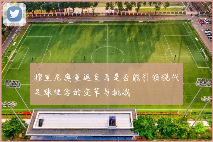 穆里尼奥重返皇马是否能引领现代足球理念的变革与挑战