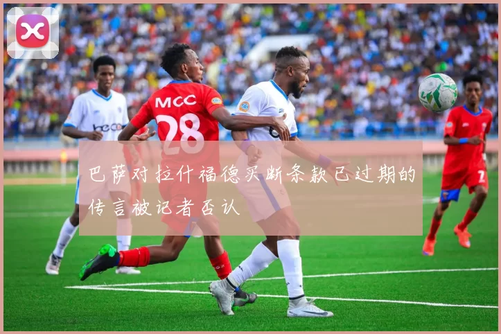 巴萨对拉什福德买断条款已过期的传言被记者否认