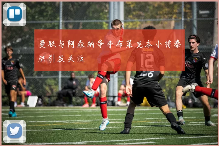 曼联与阿森纳争夺布莱克本小将泰洪引发关注