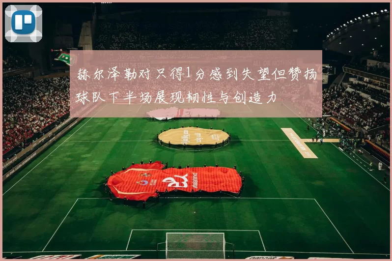 赫尔泽勒对只得1分感到失望但赞扬球队下半场展现韧性与创造力